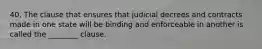 40. The clause that ensures that judicial decrees and contracts made in one state will be binding and enforceable in another is called the ________ clause.