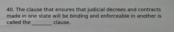 40. The clause that ensures that judicial decrees and contracts made in one state will be binding and enforceable in another is called the ________ clause.