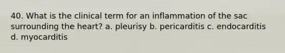 40. What is the clinical term for an inflammation of the sac surrounding the heart? a. pleurisy b. pericarditis c. endocarditis d. myocarditis