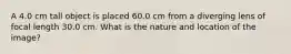 A 4.0 cm tall object is placed 60.0 cm from a diverging lens of focal length 30.0 cm. What is the nature and location of the image?