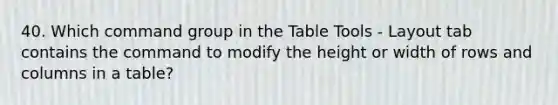 40. Which command group in the Table Tools - Layout tab contains the command to modify the height or width of rows and columns in a table?