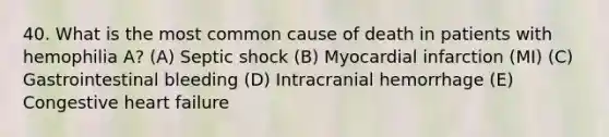 40. What is the most common cause of death in patients with hemophilia A? (A) Septic shock (B) Myocardial infarction (MI) (C) Gastrointestinal bleeding (D) Intracranial hemorrhage (E) Congestive heart failure