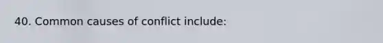 40. Common causes of conflict include: