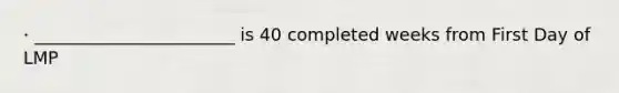 · _______________________ is 40 completed weeks from First Day of LMP