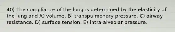 40) The compliance of the lung is determined by the elasticity of the lung and A) volume. B) transpulmonary pressure. C) airway resistance. D) surface tension. E) intra-alveolar pressure.