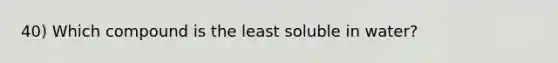 40) Which compound is the least soluble in water?