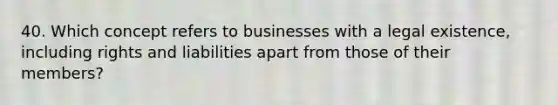 40. Which concept refers to businesses with a legal existence, including rights and liabilities apart from those of their members?