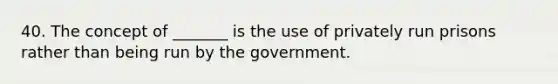 40. The concept of _______ is the use of privately run prisons rather than being run by the government.