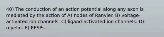 40) The conduction of an action potential along any axon is mediated by the action of A) nodes of Ranvier. B) voltage-activated ion channels. C) ligand-activated ion channels. D) myelin. E) EPSPs.