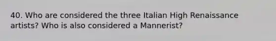 40. Who are considered the three Italian High Renaissance artists? Who is also considered a Mannerist?