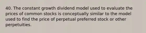 40. The constant growth dividend model used to evaluate the prices of common stocks is conceptually similar to the model used to find the price of perpetual preferred stock or other perpetuities.