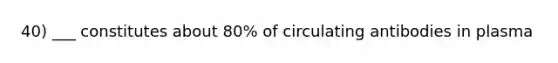 40) ___ constitutes about 80% of circulating antibodies in plasma