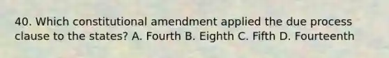 40. Which constitutional amendment applied the due process clause to the states? A. Fourth B. Eighth C. Fifth D. Fourteenth