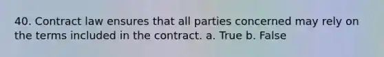 40. Contract law ensures that all parties concerned may rely on the terms included in the contract. a. True b. False