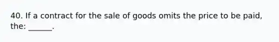 40. If a contract for the sale of goods omits the price to be paid, the: ______.