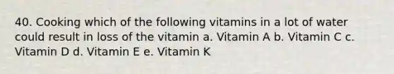 40. Cooking which of the following vitamins in a lot of water could result in loss of the vitamin a. Vitamin A b. Vitamin C c. Vitamin D d. Vitamin E e. Vitamin K