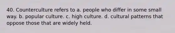 40. Counterculture refers to a. people who differ in some small way. b. popular culture. c. high culture. d. cultural patterns that oppose those that are widely held.