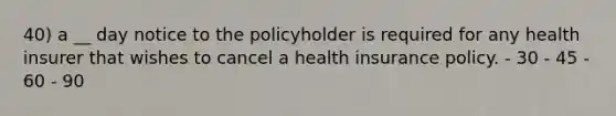 40) a __ day notice to the policyholder is required for any health insurer that wishes to cancel a health insurance policy. - 30 - 45 - 60 - 90