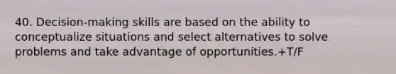 40. ​Decision-making skills are based on the ability to conceptualize situations and select alternatives to solve problems and take advantage of opportunities.+T/F