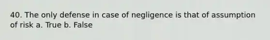 40. The only defense in case of negligence is that of assumption of risk a. True b. False