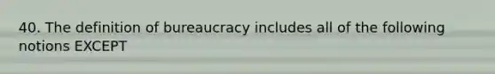 40. The definition of bureaucracy includes all of the following notions EXCEPT