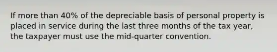 If more than 40% of the depreciable basis of personal property is placed in service during the last three months of the tax year, the taxpayer must use the mid-quarter convention.