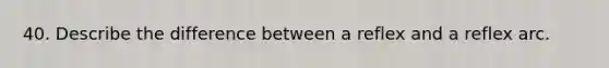 40. Describe the difference between a reflex and a reflex arc.