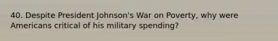 40. Despite President Johnson's War on Poverty, why were Americans critical of his military spending?