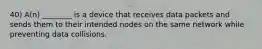 40) A(n) ________ is a device that receives data packets and sends them to their intended nodes on the same network while preventing data collisions.