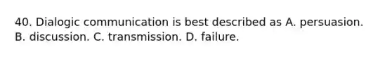 40. Dialogic communication is best described as A. persuasion. B. discussion. C. transmission. D. failure.