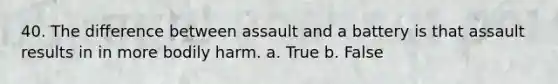 40. The difference between assault and a battery is that assault results in in more bodily harm. a. True b. False