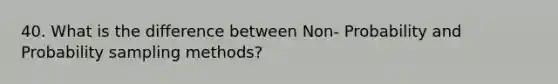 40. What is the difference between Non- Probability and Probability sampling methods?