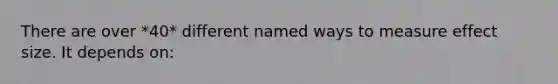 There are over *40* different named ways to measure effect size. It depends on: