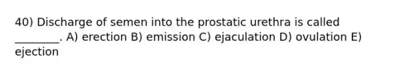 40) Discharge of semen into the prostatic urethra is called ________. A) erection B) emission C) ejaculation D) ovulation E) ejection