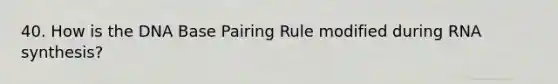 40. How is the DNA Base Pairing Rule modified during RNA synthesis?