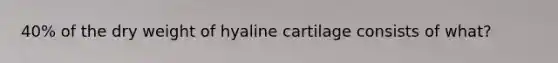 40% of the dry weight of hyaline cartilage consists of what?