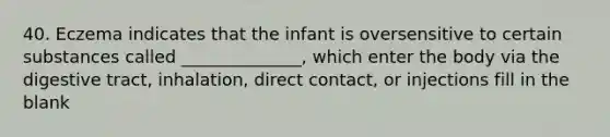 40. Eczema indicates that the infant is oversensitive to certain substances called ______________, which enter the body via the digestive tract, inhalation, direct contact, or injections fill in the blank