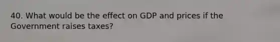 40. What would be the effect on GDP and prices if the Government raises taxes?