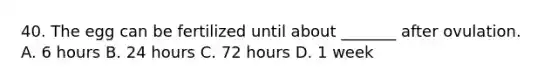 40. The egg can be fertilized until about _______ after ovulation. A. 6 hours B. 24 hours C. 72 hours D. 1 week