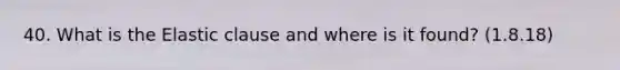 40. What is the Elastic clause and where is it found? (1.8.18)