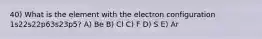 40) What is the element with the electron configuration 1s22s22p63s23p5? A) Be B) Cl C) F D) S E) Ar