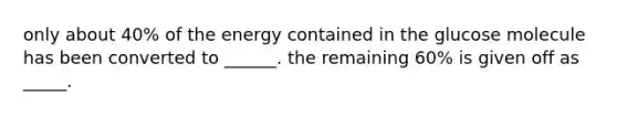 only about 40% of the energy contained in the glucose molecule has been converted to ______. the remaining 60% is given off as _____.