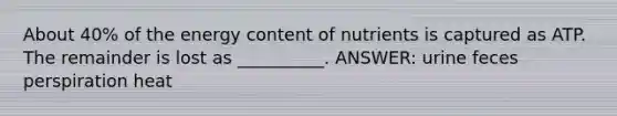 About 40% of the energy content of nutrients is captured as ATP. The remainder is lost as __________. ANSWER: urine feces perspiration heat