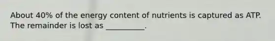 About 40% of the energy content of nutrients is captured as ATP. The remainder is lost as __________.