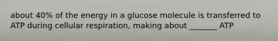 about 40% of the energy in a glucose molecule is transferred to ATP during cellular respiration, making about _______ ATP