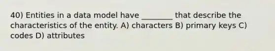 40) Entities in a data model have ________ that describe the characteristics of the entity. A) characters B) primary keys C) codes D) attributes