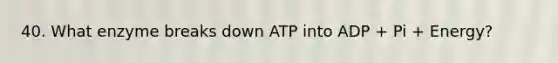 40. What enzyme breaks down ATP into ADP + Pi + Energy?