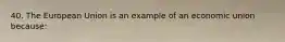 40. The European Union is an example of an economic union because: