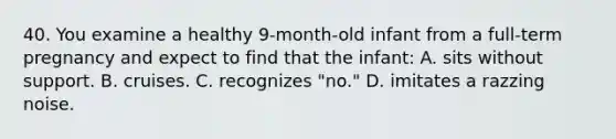 40. You examine a healthy 9-month-old infant from a full-term pregnancy and expect to find that the infant: A. sits without support. B. cruises. C. recognizes "no." D. imitates a razzing noise.