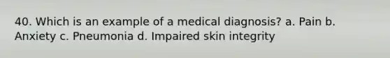 40. Which is an example of a medical diagnosis? a. Pain b. Anxiety c. Pneumonia d. Impaired skin integrity